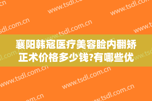 襄阳韩寇医疗美容睑内翻矫正术价格多少钱?有哪些优势?(襄阳韩寇双眼皮怎么样)