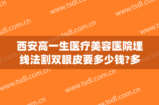 西安高一生医疗美容医院埋线法割双眼皮要多少钱?多长时间恢复?(西安高一生割双眼皮怎么样)