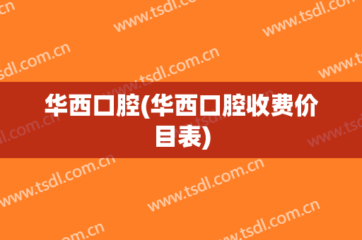 华西口腔(华西口腔收费价目表)