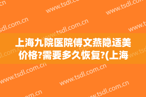 上海九院医院傅文燕隐适美价格?需要多久恢复?(上海九院 隐适美)