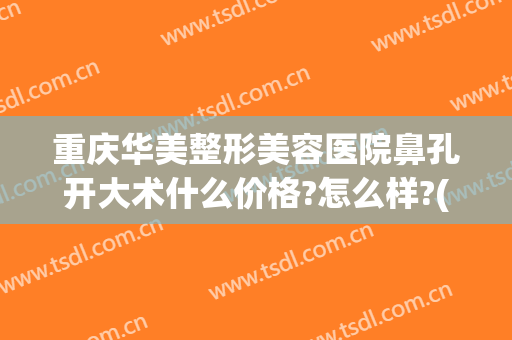 重庆华美整形美容医院鼻孔开大术什么价格?怎么样?(重庆华美整形美容医院鼻孔开大术什么价格?怎么样预约)