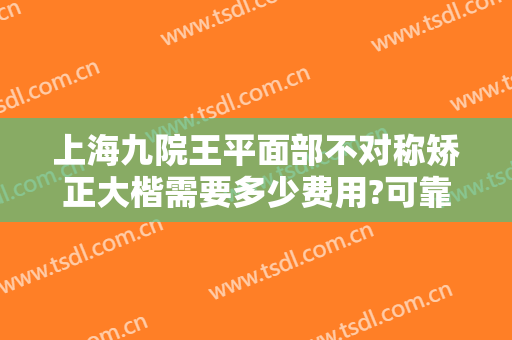 上海九院王平面部不对称矫正大楷需要多少费用?可靠吗?