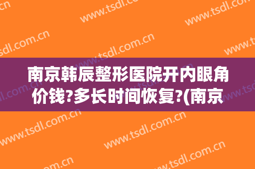 南京韩辰整形医院开内眼角价钱?多长时间恢复?(南京韩辰整形是正规医院吗)