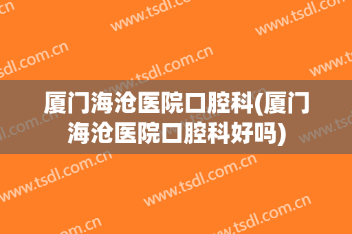 厦门海沧医院口腔科(厦门海沧医院口腔科好吗)