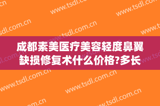 成都素美医疗美容轻度鼻翼缺损修复术什么价格?多长时间恢复?(成都鼻综合鼻修复医生)