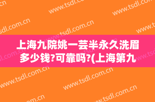 上海九院姚一芸半永久洗眉多少钱?可靠吗?(上海第九人民医院洗眉多少钱)