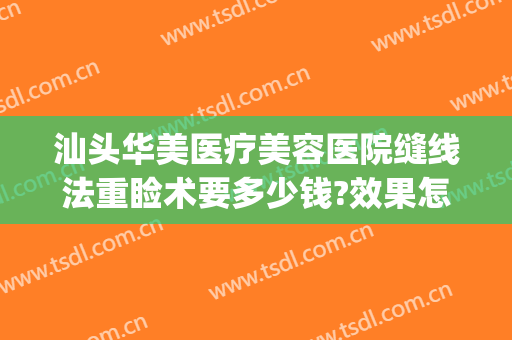 汕头华美医疗美容医院缝线法重睑术要多少钱?效果怎么样?(华美整形美容医院汕头)