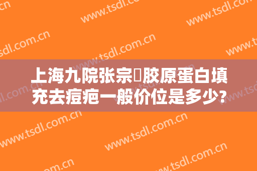 上海九院张宗棨胶原蛋白填充去痘疤一般价位是多少?可靠吗?