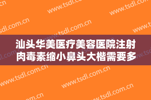 汕头华美医疗美容医院注射肉毒素缩小鼻头大楷需要多少钱?有哪些优势?