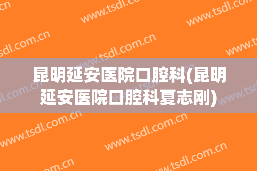 昆明延安医院口腔科(昆明延安医院口腔科夏志刚)