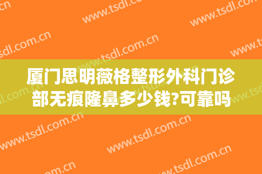 厦门思明薇格整形外科门诊部无痕隆鼻多少钱?可靠吗?(厦门思明区整形医院)