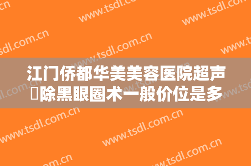 江门侨都华美美容医院超声袪除黑眼圈术一般价位是多少费用?需要多久恢复?