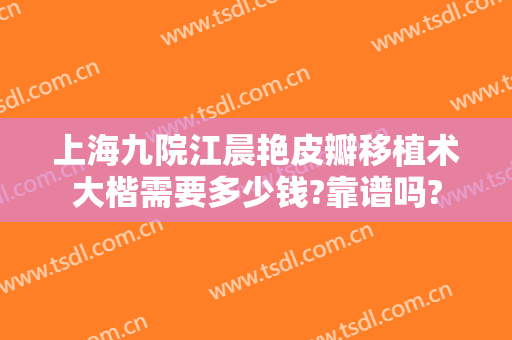 上海九院江晨艳皮瓣移植术大楷需要多少钱?靠谱吗?