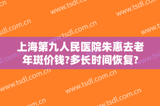 上海第九人民医院朱惠去老年斑价钱?多长时间恢复?