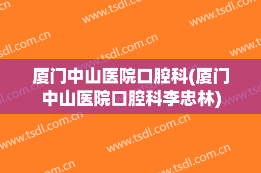 厦门中山医院口腔科(厦门中山医院口腔科李忠林)