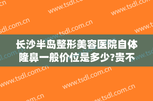 长沙半岛整形美容医院自体隆鼻一般价位是多少?贵不贵?(长沙假体隆鼻)