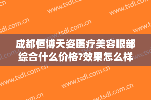 成都恒博天姿医疗美容眼部综合什么价格?效果怎么样?(成都天姿医疗美容院)