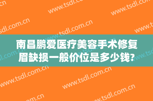 南昌鹏爱医疗美容手术修复眉缺损一般价位是多少钱?怎么样?(南昌鹏爱医疗美容医院)