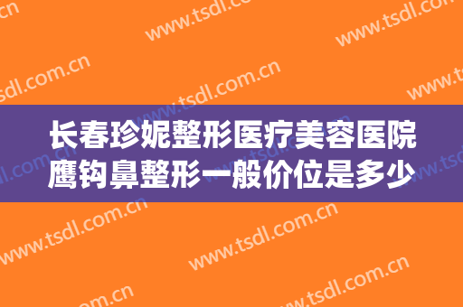 长春珍妮整形医疗美容医院鹰钩鼻整形一般价位是多少?好不好?(鹰钩鼻整形费用)