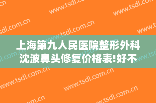 上海第九人民医院整形外科沈波鼻头修复价格表!好不好?(上海九院整形鼻子)