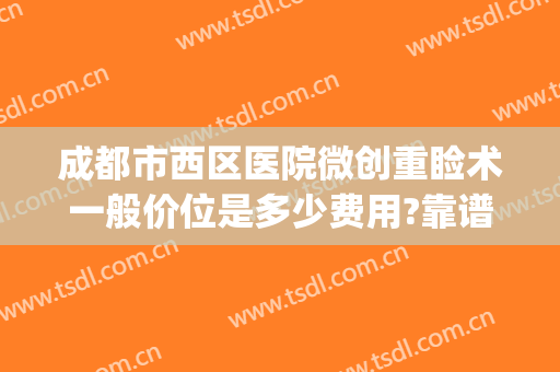 成都市西区医院微创重睑术一般价位是多少费用?靠谱吗?(成都微创人流手术费用)