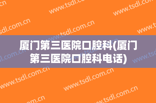 厦门第三医院口腔科(厦门第三医院口腔科电话)