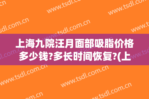 上海九院汪月面部吸脂价格多少钱?多长时间恢复?(上海第九人民医院面部吸脂价格)