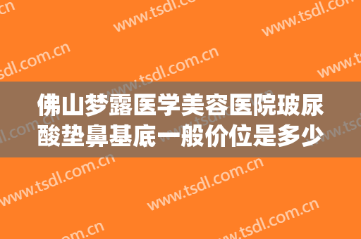 佛山梦露医学美容医院玻尿酸垫鼻基底一般价位是多少钱?可靠吗?(广东佛山梦露美容整形医院)
