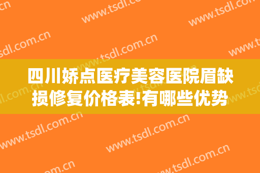 四川娇点医疗美容医院眉缺损修复价格表!有哪些优势?(四川娇点整形医院怎么样)