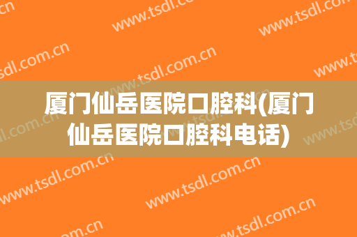 厦门仙岳医院口腔科(厦门仙岳医院口腔科电话)