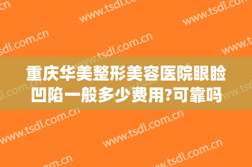 重庆华美整形美容医院眼睑凹陷一般多少费用?可靠吗?(重庆华美医疗美容整形医院)