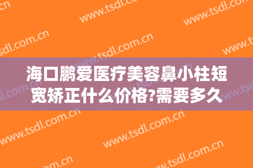 海口鹏爱医疗美容鼻小柱短宽矫正什么价格?需要多久恢复?(鹏爱美容整形医院)