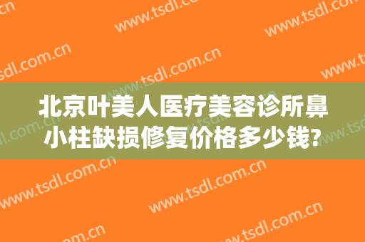 北京叶美人医疗美容诊所鼻小柱缺损修复价格多少钱?多长时间恢复?(北京叶美人医疗美容正规吗)