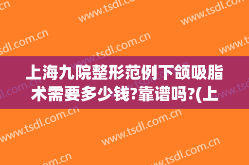 上海九院整形范例下颌吸脂术需要多少钱?靠谱吗?(上海九院下巴吸脂)