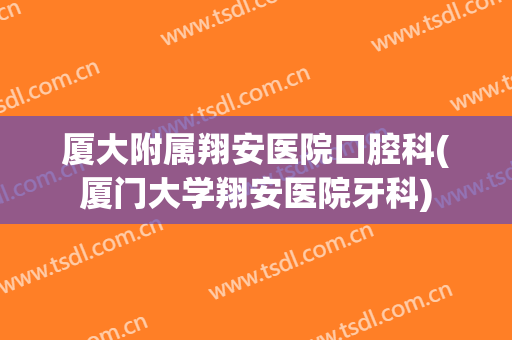 厦大附属翔安医院口腔科(厦门大学翔安医院牙科)