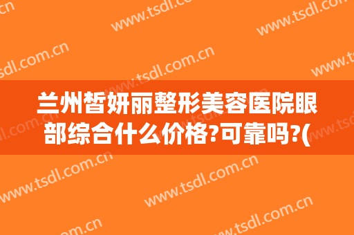 兰州皙妍丽整形美容医院眼部综合什么价格?可靠吗?(兰州皙妍丽双眼皮谁做得好)