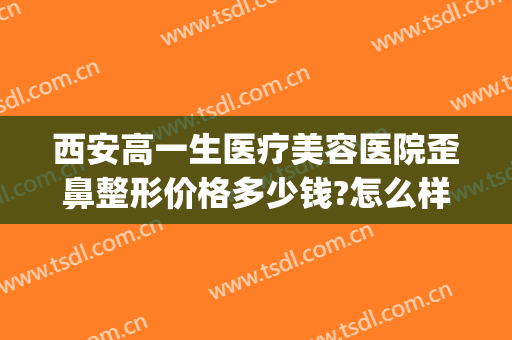 西安高一生医疗美容医院歪鼻整形价格多少钱?怎么样?(西安高一生整形中心)