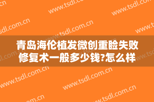 青岛海伦植发微创重睑失败修复术一般多少钱?怎么样?
