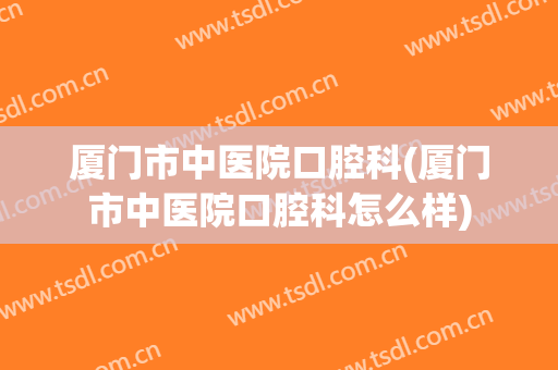 厦门市中医院口腔科(厦门市中医院口腔科怎么样)