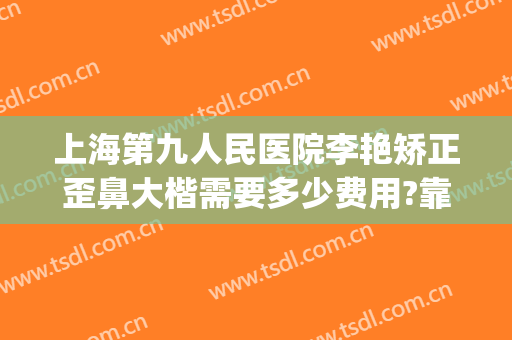 上海第九人民医院李艳矫正歪鼻大楷需要多少费用?靠谱吗?(上海九院歪鼻矫正多少钱)