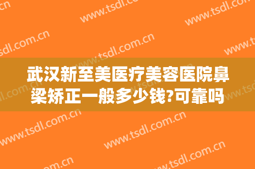 武汉新至美医疗美容医院鼻梁矫正一般多少钱?可靠吗?(武汉新至美医疗整形怎么样)