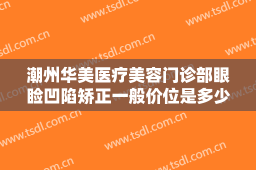 潮州华美医疗美容门诊部眼睑凹陷矫正一般价位是多少钱?需要多久恢复?