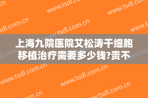 上海九院医院艾松涛干细胞移植治疗需要多少钱?贵不贵?