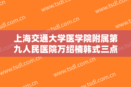 上海交通大学医学院附属第九人民医院万绍楠韩式三点定位双眼皮大楷需要多少费用?靠谱吗?