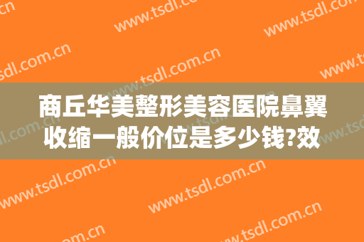 商丘华美整形美容医院鼻翼收缩一般价位是多少钱?效果怎么样?(整容收缩鼻翼要多少钱)