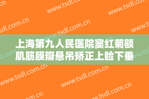 上海第九人民医院窦红菊额肌筋膜瓣悬吊矫正上睑下垂多少钱?需要多久恢复?
