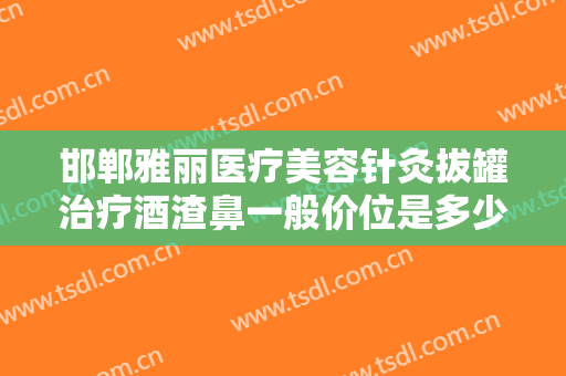 邯郸雅丽医疗美容针灸拔罐治疗酒渣鼻一般价位是多少钱?多长时间恢复?