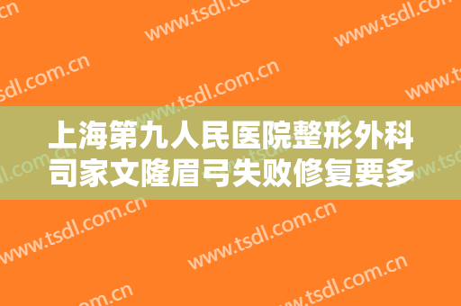 上海第九人民医院整形外科司家文隆眉弓失败修复要多少钱?有哪些优势?