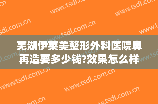芜湖伊莱美整形外科医院鼻再造要多少钱?效果怎么样?(芜湖市伊莱美整形医院好吗)