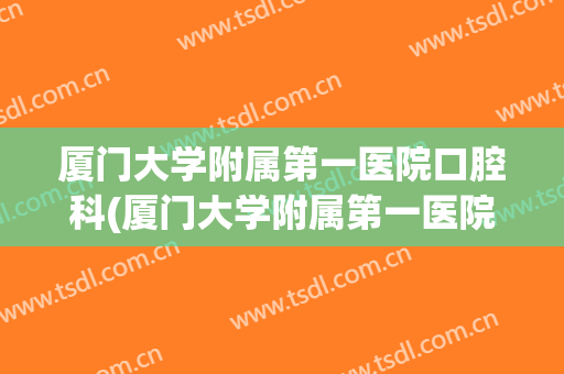 厦门大学附属第一医院口腔科(厦门大学附属第一医院口腔科在哪个区三楼)